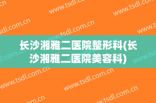 长沙湘雅二医院整形科(长沙湘雅二医院美容科)