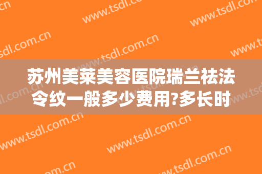 苏州美莱美容医院瑞兰祛法令纹一般多少费用?多长时间恢复?(美容院去法令纹多少钱)