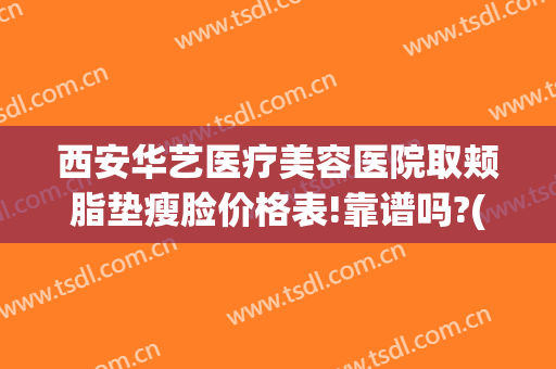 西安华艺医疗美容医院取颊脂垫瘦脸价格表!靠谱吗?(西安华艺医疗美容院怎么样)