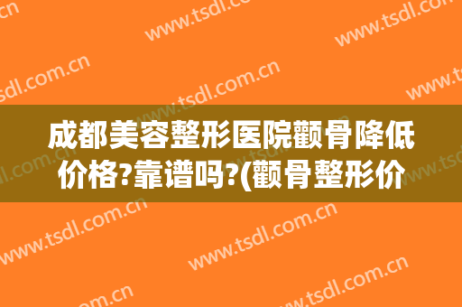 成都美容整形医院颧骨降低价格?靠谱吗?(颧骨整形价钱)