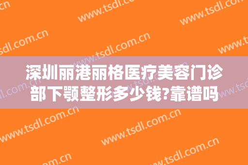 深圳丽港丽格医疗美容门诊部下颚整形多少钱?靠谱吗?(丽港医疗美容整形机构)