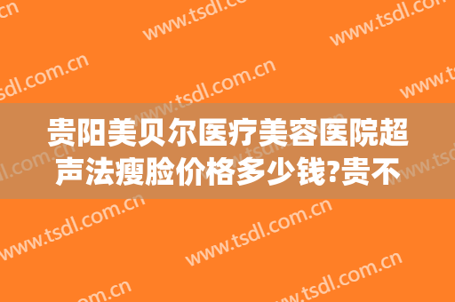 贵阳美贝尔医疗美容医院超声法瘦脸价格多少钱?贵不贵?(贵阳美贝尔医院正规吗)