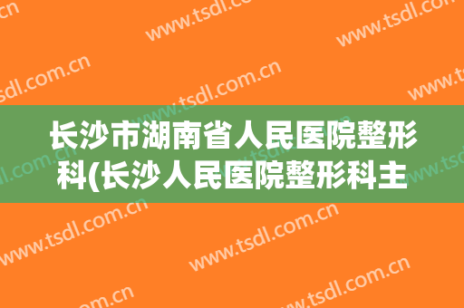 长沙市湖南省人民医院整形科(长沙人民医院整形科主任)