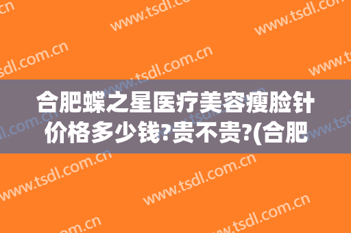合肥蝶之星医疗美容瘦脸针价格多少钱?贵不贵?(合肥瘦脸针多少钱一次)