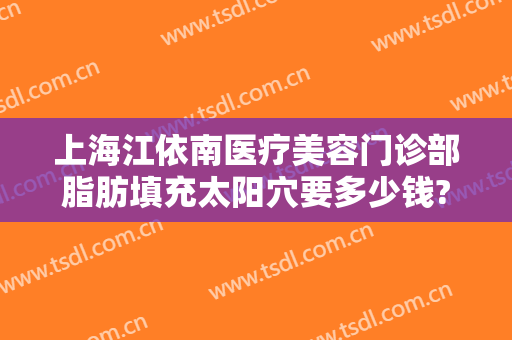 上海江依南医疗美容门诊部脂肪填充太阳穴要多少钱?好不好?