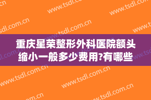 重庆星荣整形外科医院额头缩小一般多少费用?有哪些优势?(重庆星荣整形外科医院护士待遇)