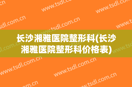 长沙湘雅医院整形科(长沙湘雅医院整形科价格表)
