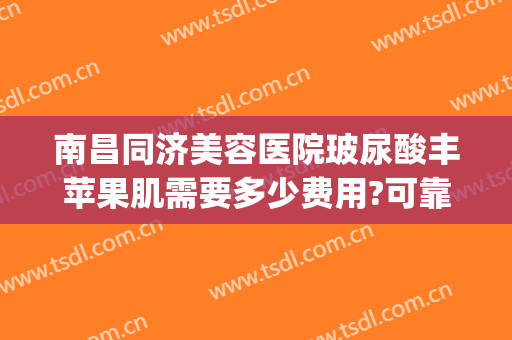 南昌同济美容医院玻尿酸丰苹果肌需要多少费用?可靠吗?(苹果肌整形多少钱?)