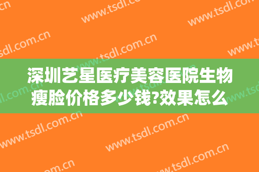 深圳艺星医疗美容医院生物瘦脸价格多少钱?效果怎么样?(深圳艺星整容医院怎么样)