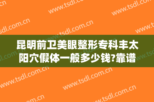 昆明前卫美眼整形专科丰太阳穴假体一般多少钱?靠谱吗?(昆明前卫美眼整形怎么样)