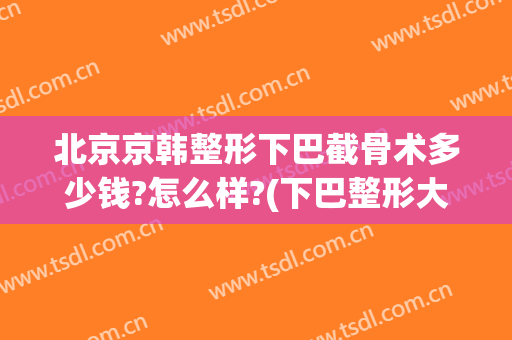 北京京韩整形下巴截骨术多少钱?怎么样?(下巴整形大概需要多少钱)