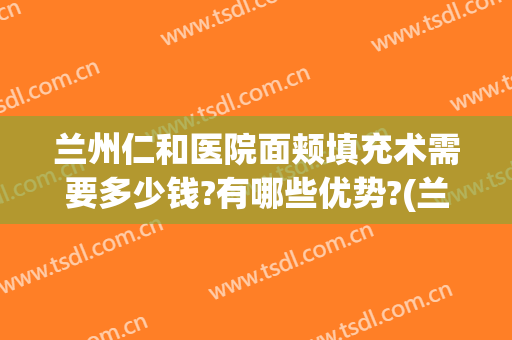 兰州仁和医院面颊填充术需要多少钱?有哪些优势?(兰州仁和整形医院地址)