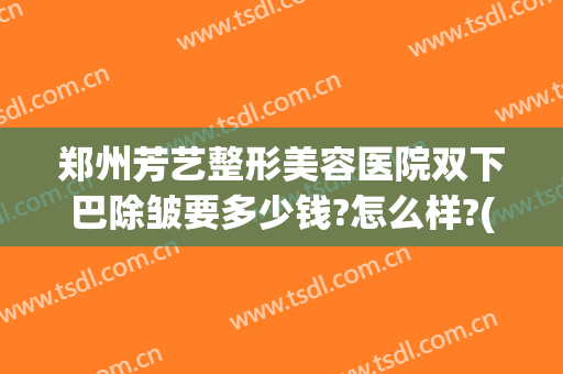 郑州芳艺整形美容医院双下巴除皱要多少钱?怎么样?(郑州芳艺整形是三甲医院吗)