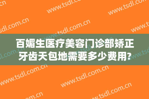 百媚生医疗美容门诊部矫正牙齿天包地需要多少费用?好不好?(牙齿矫正多少钱大概天包地)