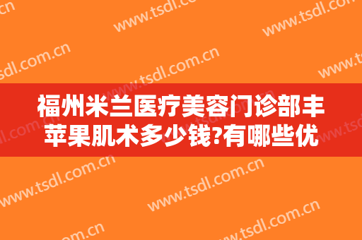 福州米兰医疗美容门诊部丰苹果肌术多少钱?有哪些优势?