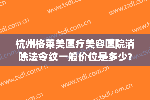 杭州格莱美医疗美容医院消除法令纹一般价位是多少?怎么样?(杭州格莱美医疗整形医院)