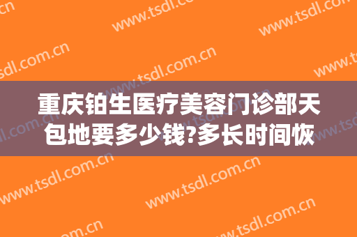 重庆铂生医疗美容门诊部天包地要多少钱?多长时间恢复?(重庆铂生医疗美容门诊部怎么样)
