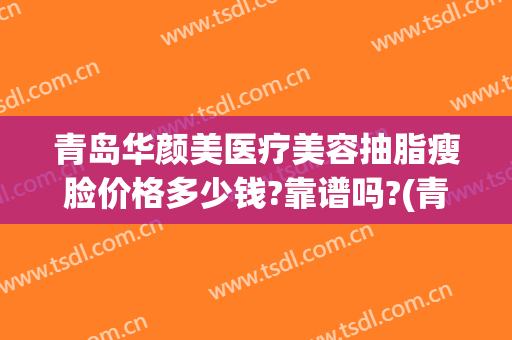 青岛华颜美医疗美容抽脂瘦脸价格多少钱?靠谱吗?(青岛华颜美医疗整形)