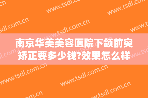 南京华美美容医院下颌前突矫正要多少钱?效果怎么样?(脸型矫正手术多少钱)