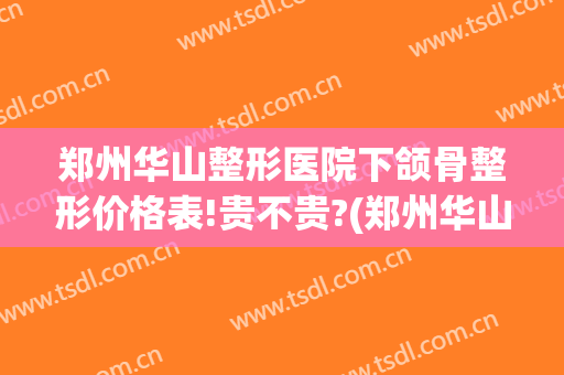 郑州华山整形医院下颌骨整形价格表!贵不贵?(郑州华山整形双眼皮)