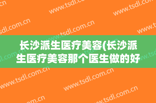 长沙派生医疗美容(长沙派生医疗美容那个医生做的好)