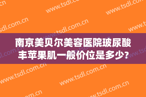 南京美贝尔美容医院玻尿酸丰苹果肌一般价位是多少?可靠吗?(南京美贝尔整形)