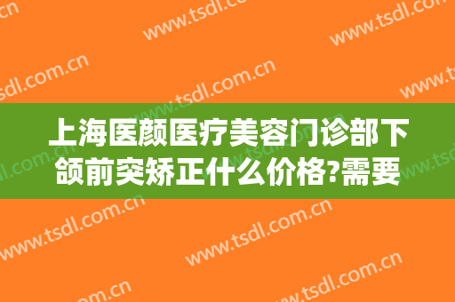 上海医颜医疗美容门诊部下颌前突矫正什么价格?需要多久恢复?(面部矫正手术价格)