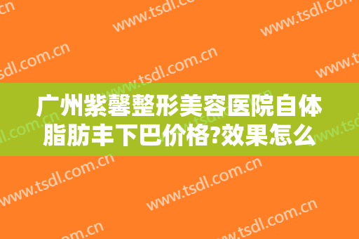 广州紫馨整形美容医院自体脂肪丰下巴价格?效果怎么样?