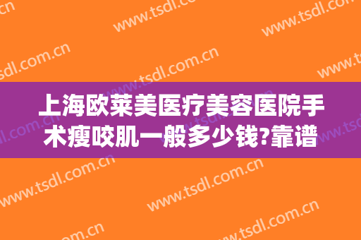 上海欧莱美医疗美容医院手术瘦咬肌一般多少钱?靠谱吗?(上海整形美容医院费用)