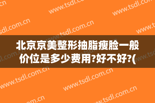 北京京美整形抽脂瘦脸一般价位是多少费用?好不好?(北京整形医院抽脂)