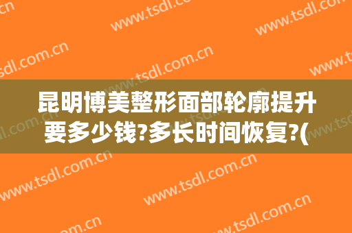昆明博美整形面部轮廓提升要多少钱?多长时间恢复?(昆明博美整形口碑如何)