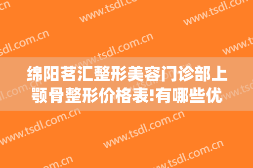 绵阳茗汇整形美容门诊部上颚骨整形价格表!有哪些优势?(绵阳茗汇整形医生)