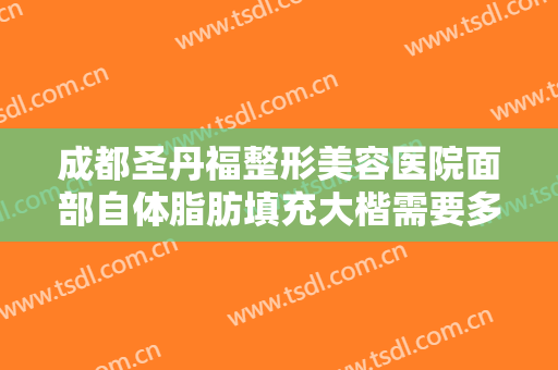 成都圣丹福整形美容医院面部自体脂肪填充大楷需要多少费用?效果怎么样?