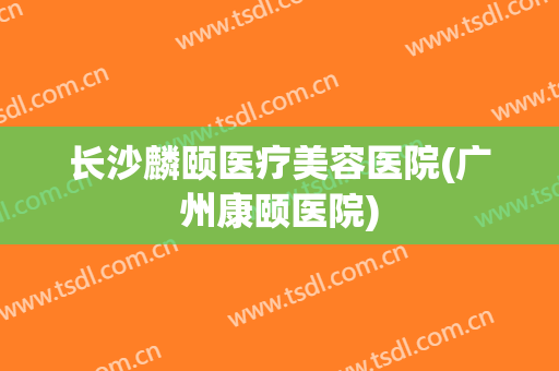 长沙麟颐医疗美容医院(广州康颐医院)