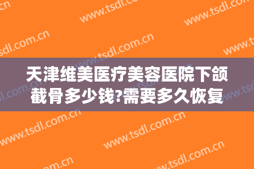 天津维美医疗美容医院下颌截骨多少钱?需要多久恢复?(脸部截骨矫正手术多少钱)