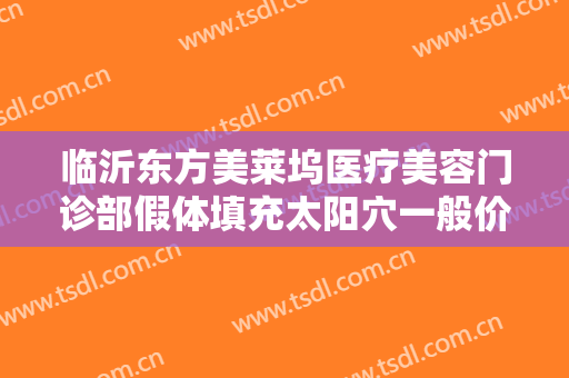 临沂东方美莱坞医疗美容门诊部假体填充太阳穴一般价位是多少?需要多久恢复?