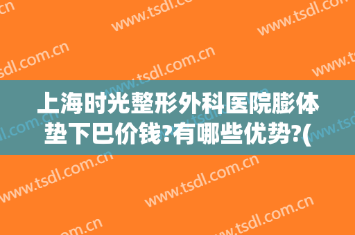 上海时光整形外科医院膨体垫下巴价钱?有哪些优势?(膨体垫下巴一般多少钱)