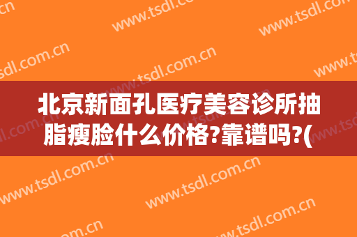 北京新面孔医疗美容诊所抽脂瘦脸什么价格?靠谱吗?(脸面部抽脂医院)