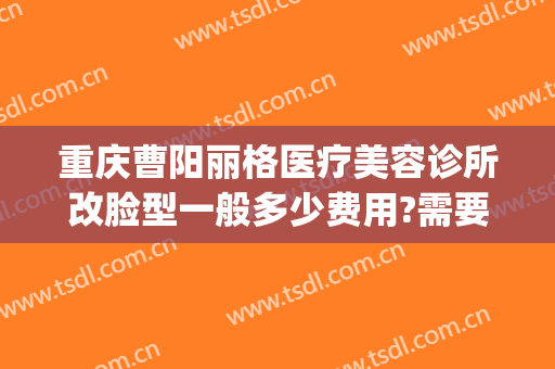重庆曹阳丽格医疗美容诊所改脸型一般多少费用?需要多久恢复?(重庆曹阳丽格医院)