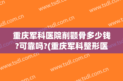 重庆军科医院削颧骨多少钱?可靠吗?(重庆军科整形医生介绍)
