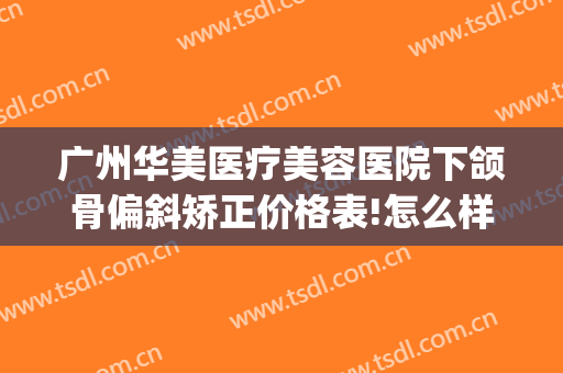 广州华美医疗美容医院下颌骨偏斜矫正价格表!怎么样?(华美整形医院矫正牙齿怎么样)