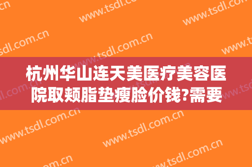 杭州华山连天美医疗美容医院取颊脂垫瘦脸价钱?需要多久恢复?(杭州华山连天美医疗美容医院正规吗)