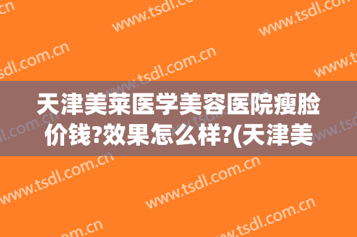 天津美莱医学美容医院瘦脸价钱?效果怎么样?(天津美莱医学美容医院口碑好吗)