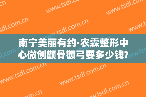 南宁美丽有约·农霖整形中心微创颧骨颧弓要多少钱?效果怎么样?