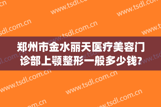 郑州市金水丽天医疗美容门诊部上颚整形一般多少钱?有哪些优势?(郑州丽天整形双眼皮)