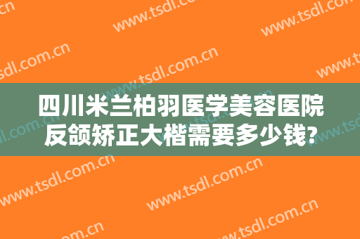 四川米兰柏羽医学美容医院反颌矫正大楷需要多少钱?需要多久恢复?