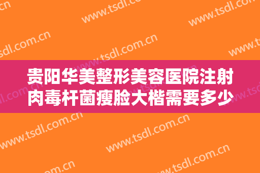 贵阳华美整形美容医院注射肉毒杆菌瘦脸大楷需要多少费用?需要多久恢复?