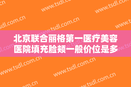 北京联合丽格第一医疗美容医院填充脸颊一般价位是多少费用?需要多久恢复?