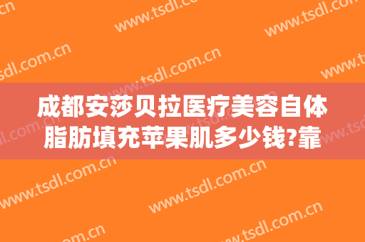 成都安莎贝拉医疗美容自体脂肪填充苹果肌多少钱?靠谱吗?(自体脂肪填充苹果肌价格)