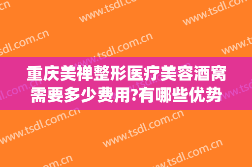 重庆美禅整形医疗美容酒窝需要多少费用?有哪些优势?(酒窝整形术费用)